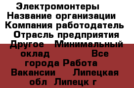 Электромонтеры 4 › Название организации ­ Компания-работодатель › Отрасль предприятия ­ Другое › Минимальный оклад ­ 40 000 - Все города Работа » Вакансии   . Липецкая обл.,Липецк г.